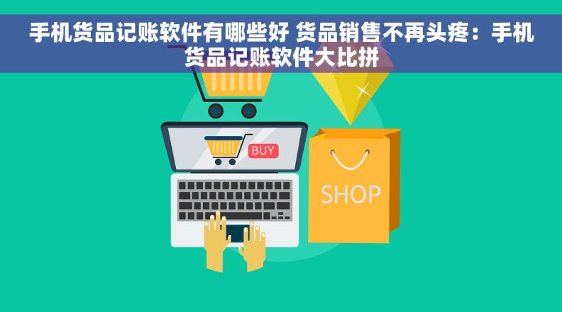 手机货品记账软件有哪些好 货品销售不再头疼：手机货品记账软件大比拼