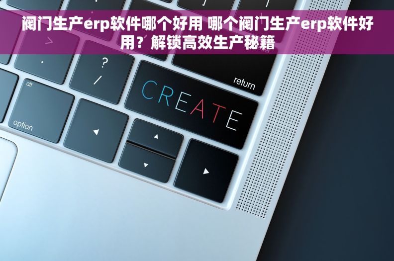 阀门生产erp软件哪个好用 哪个阀门生产erp软件好用？解锁高效生产秘籍