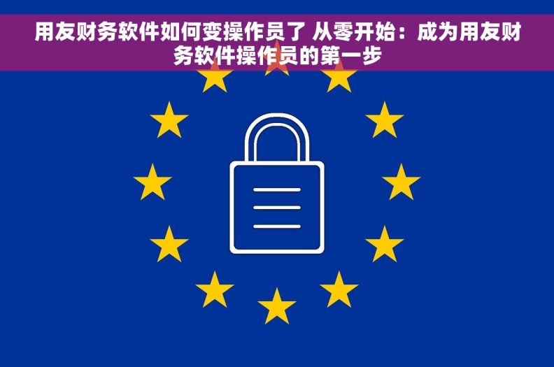 用友财务软件如何变操作员了 从零开始：成为用友财务软件操作员的第一步
