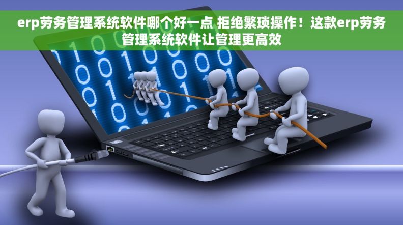 erp劳务管理系统软件哪个好一点 拒绝繁琐操作！这款erp劳务管理系统软件让管理更高效