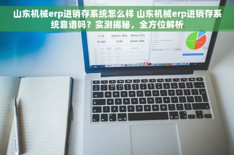 山东机械erp进销存系统怎么样 山东机械erp进销存系统靠谱吗？实测揭秘，全方位解析