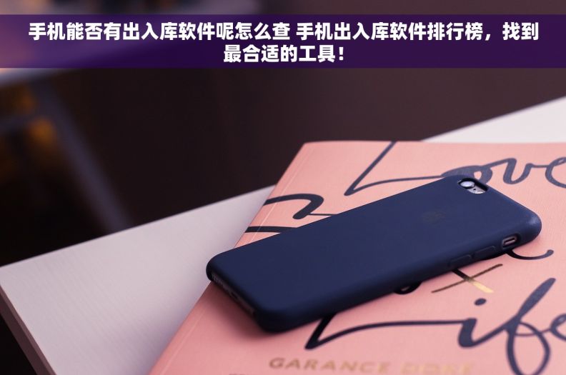 手机能否有出入库软件呢怎么查 手机出入库软件排行榜，找到最合适的工具！