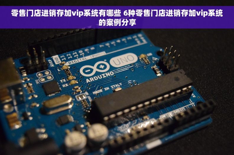 零售门店进销存加vip系统有哪些 6种零售门店进销存加vip系统的案例分享