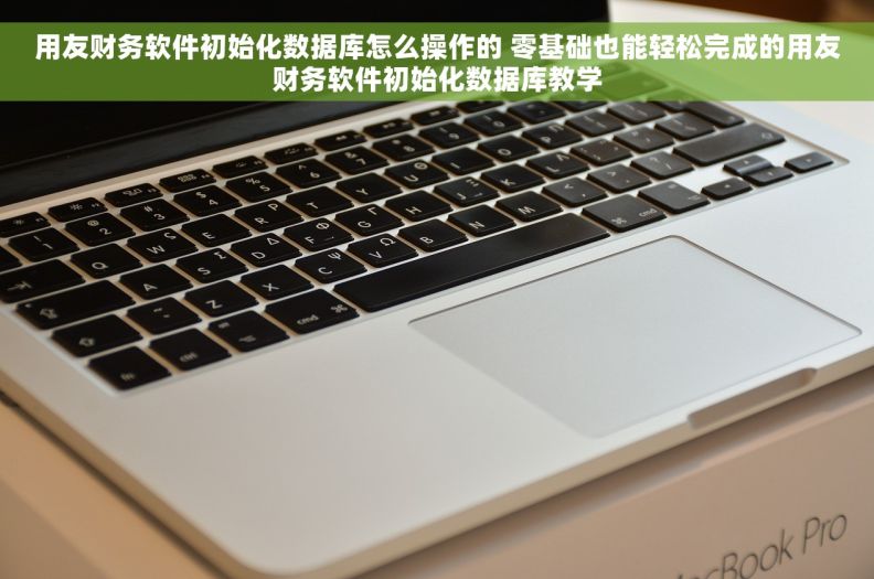 用友财务软件初始化数据库怎么操作的 零基础也能轻松完成的用友财务软件初始化数据库教学