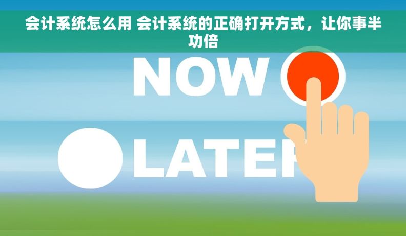 会计系统怎么用 会计系统的正确打开方式，让你事半功倍
