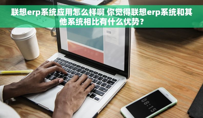 联想erp系统应用怎么样啊 你觉得联想erp系统和其他系统相比有什么优势？