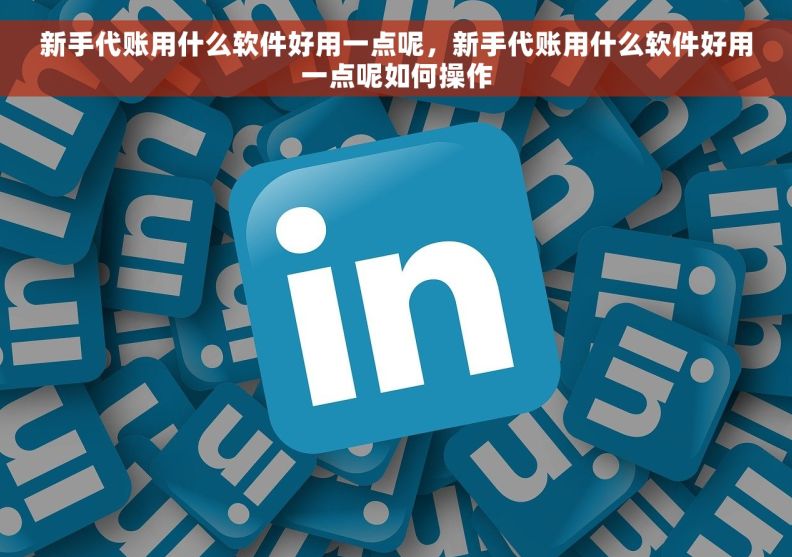 新手代账用什么软件好用一点呢，新手代账用什么软件好用一点呢如何操作