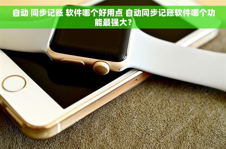 自动 同步记账 软件哪个好用点 自动同步记账软件哪个功能最强大？