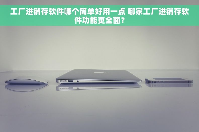 工厂进销存软件哪个简单好用一点 哪家工厂进销存软件功能更全面？