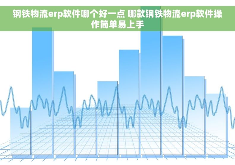 钢铁物流erp软件哪个好一点 哪款钢铁物流erp软件操作简单易上手