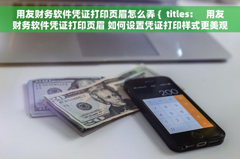 用友财务软件凭证打印页眉怎么弄 {  titles:     用友财务软件凭证打印页眉 如何设置凭证打印样式更美观