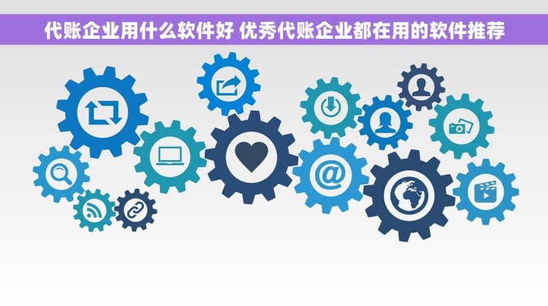 代账企业用什么软件好 优秀代账企业都在用的软件推荐