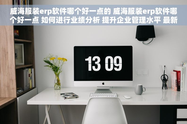威海服装erp软件哪个好一点的 威海服装erp软件哪个好一点 如何进行业绩分析 提升企业管理水平 最新解决方案