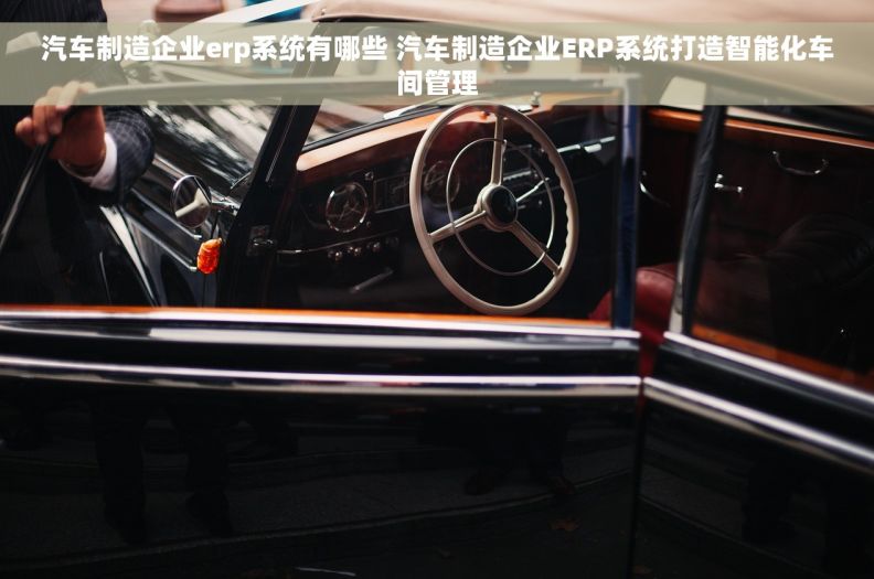 汽车制造企业erp系统有哪些 汽车制造企业ERP系统打造智能化车间管理
