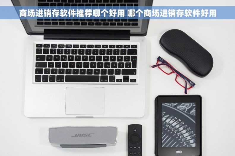 商场进销存软件推荐哪个好用 哪个商场进销存软件好用