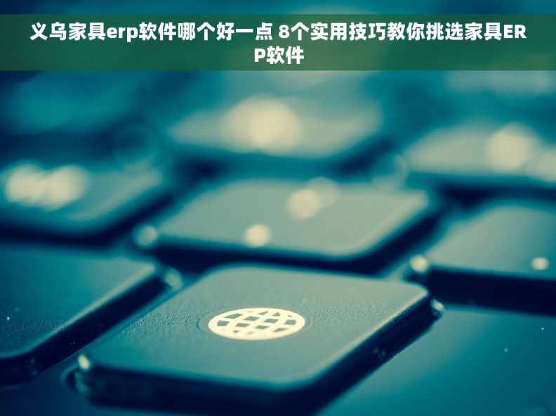 义乌家具erp软件哪个好一点 	8个实用技巧教你挑选家具ERP软件