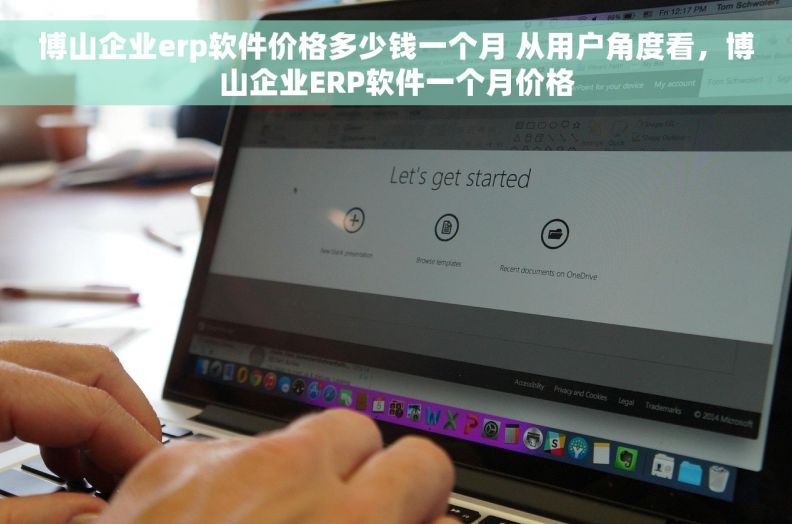 博山企业erp软件价格多少钱一个月 从用户角度看，博山企业ERP软件一个月价格
