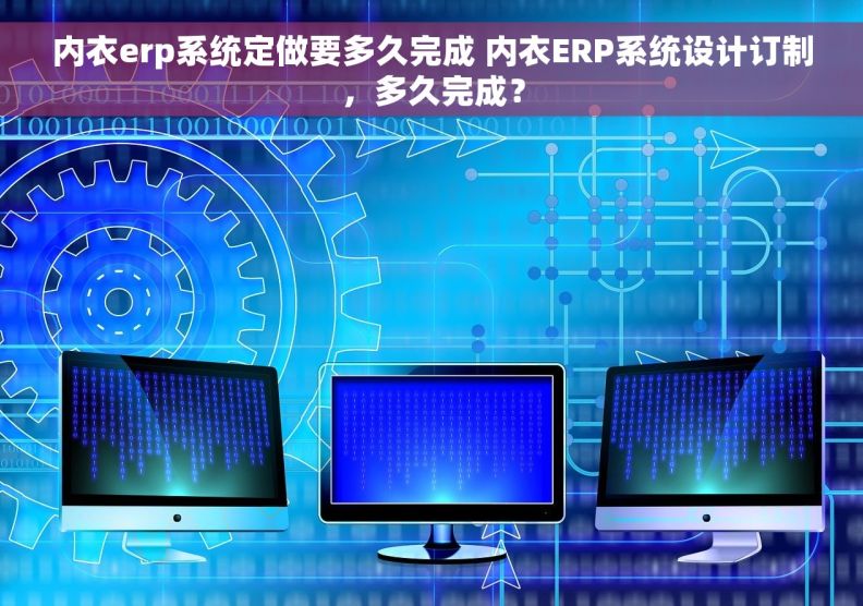 内衣erp系统定做要多久完成 内衣ERP系统设计订制，多久完成？