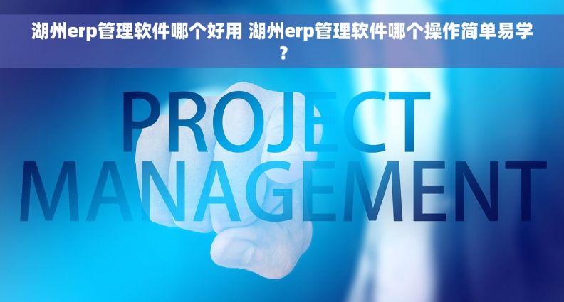湖州erp管理软件哪个好用 湖州erp管理软件哪个操作简单易学？