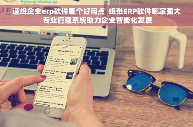 造纸企业erp软件哪个好用点  纸张ERP软件哪家强大 专业管理系统助力企业智能化发展