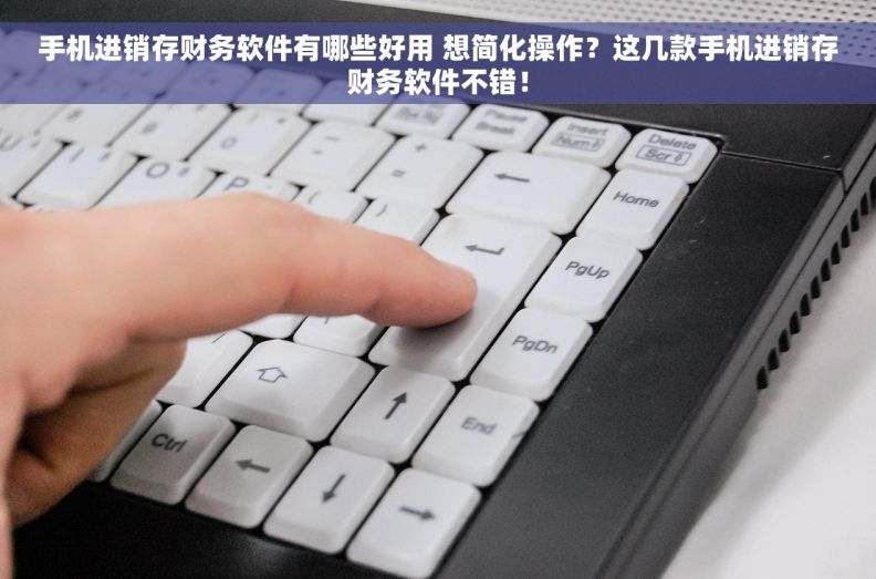 手机进销存财务软件有哪些好用 想简化操作？这几款手机进销存财务软件不错！