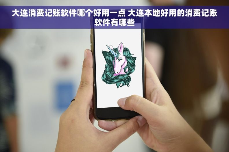 大连消费记账软件哪个好用一点 大连本地好用的消费记账软件有哪些