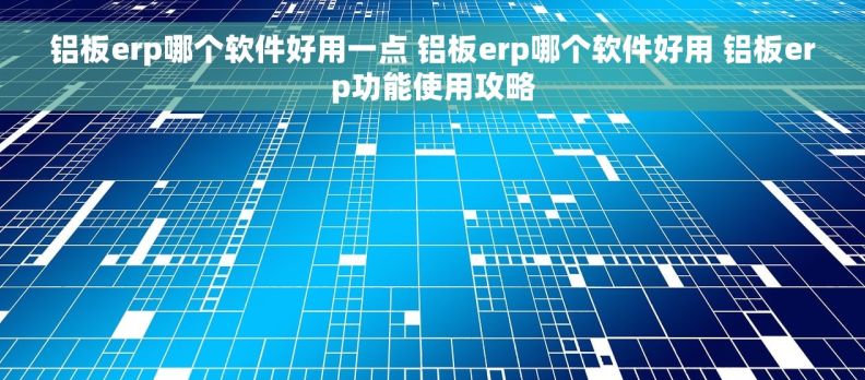 铝板erp哪个软件好用一点 铝板erp哪个软件好用 铝板erp功能使用攻略