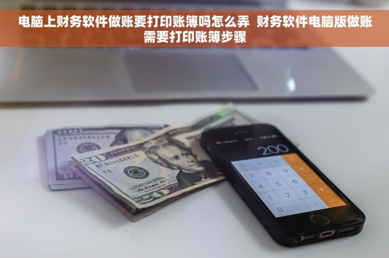 电脑上财务软件做账要打印账簿吗怎么弄  财务软件电脑版做账需要打印账簿步骤
