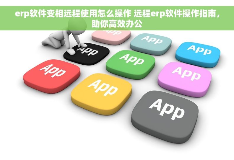 erp软件变相远程使用怎么操作 远程erp软件操作指南，助你高效办公