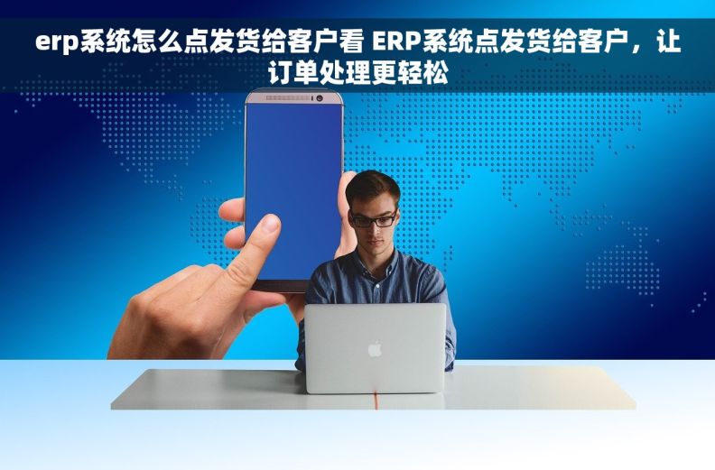 erp系统怎么点发货给客户看 ERP系统点发货给客户，让订单处理更轻松