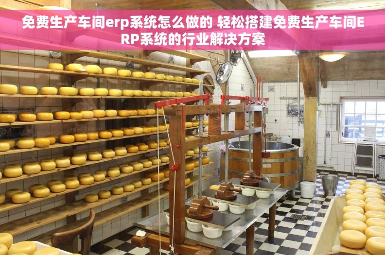 免费生产车间erp系统怎么做的 轻松搭建免费生产车间ERP系统的行业解决方案