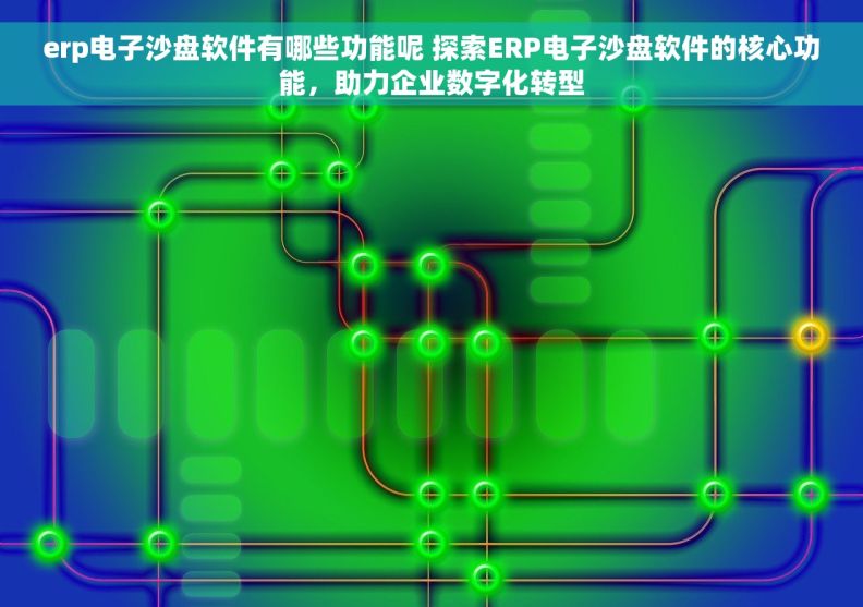 erp电子沙盘软件有哪些功能呢 探索ERP电子沙盘软件的核心功能，助力企业数字化转型