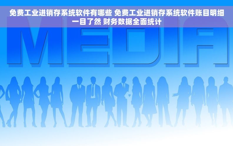 免费工业进销存系统软件有哪些 免费工业进销存系统软件账目明细一目了然 财务数据全面统计