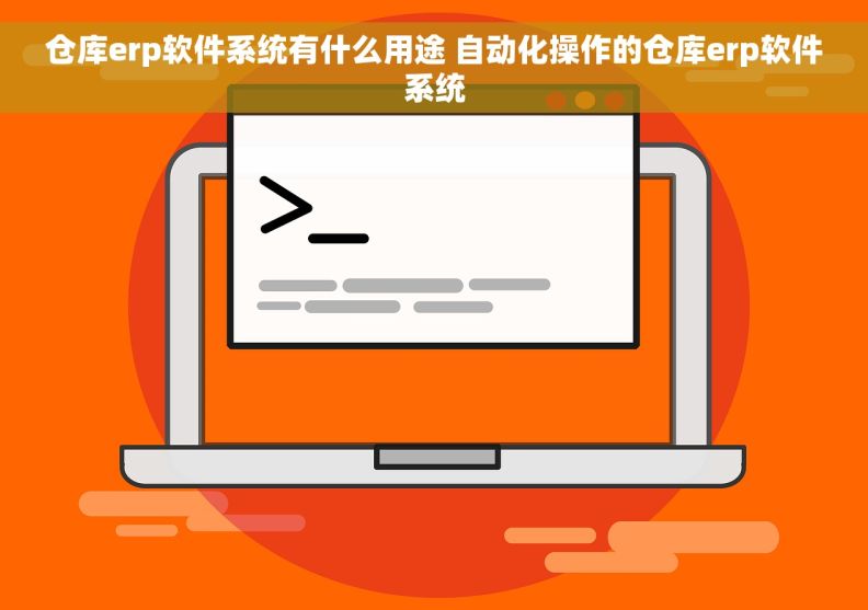 仓库erp软件系统有什么用途 自动化操作的仓库erp软件系统