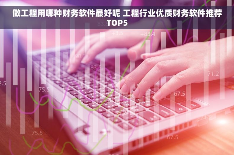 做工程用哪种财务软件最好呢 工程行业优质财务软件推荐TOP5