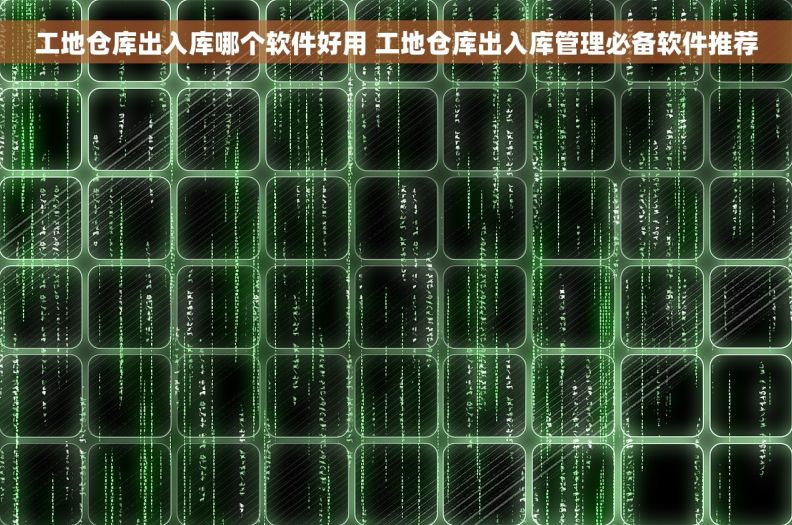 工地仓库出入库哪个软件好用 工地仓库出入库管理必备软件推荐