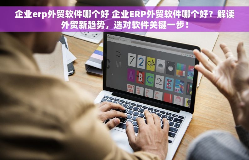 企业erp外贸软件哪个好 企业ERP外贸软件哪个好？解读外贸新趋势，选对软件关键一步！