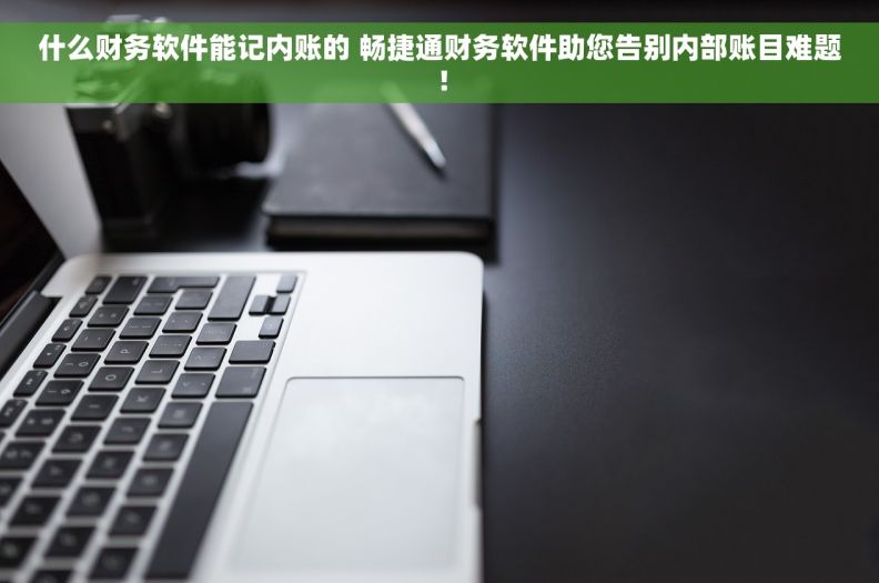什么财务软件能记内账的 畅捷通财务软件助您告别内部账目难题！