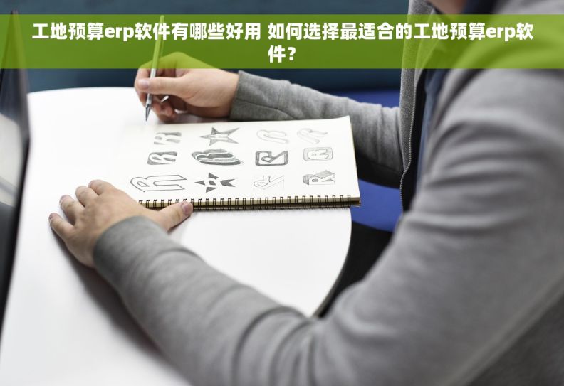 工地预算erp软件有哪些好用 如何选择最适合的工地预算erp软件？