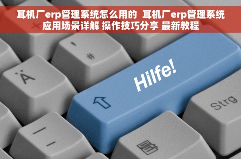 耳机厂erp管理系统怎么用的  耳机厂erp管理系统应用场景详解 操作技巧分享 最新教程