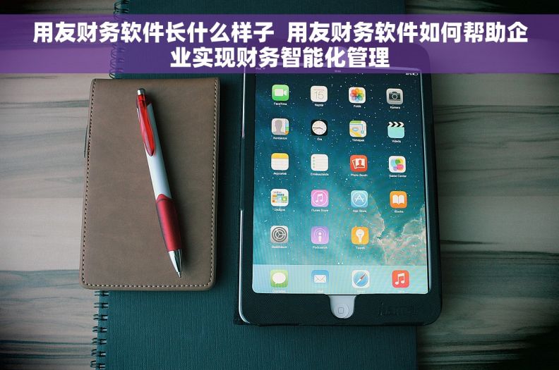 用友财务软件长什么样子  用友财务软件如何帮助企业实现财务智能化管理