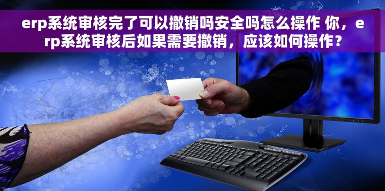 erp系统审核完了可以撤销吗安全吗怎么操作 你，erp系统审核后如果需要撤销，应该如何操作？