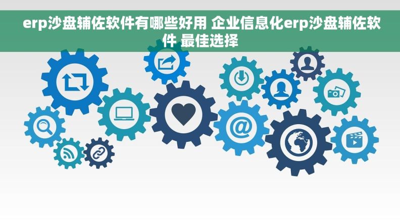  erp沙盘辅佐软件有哪些好用 企业信息化erp沙盘辅佐软件 最佳选择