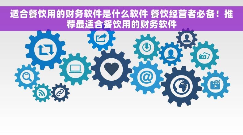 适合餐饮用的财务软件是什么软件 餐饮经营者必备！推荐最适合餐饮用的财务软件