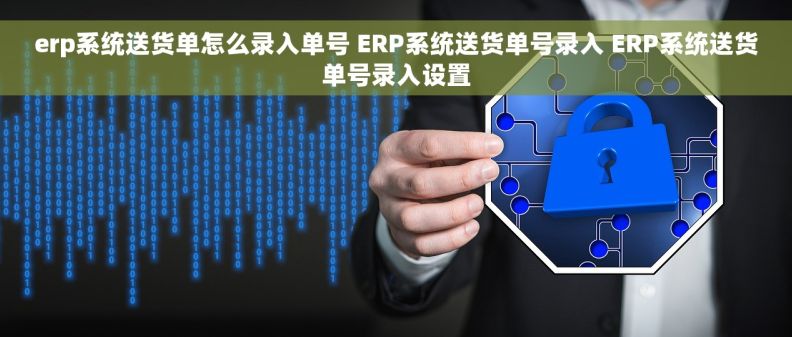 erp系统送货单怎么录入单号 ERP系统送货单号录入 ERP系统送货单号录入设置