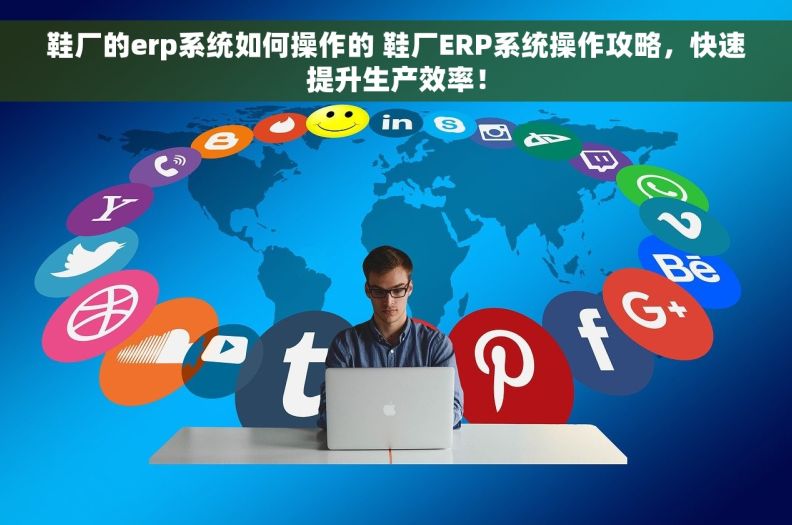 鞋厂的erp系统如何操作的 鞋厂ERP系统操作攻略，快速提升生产效率！