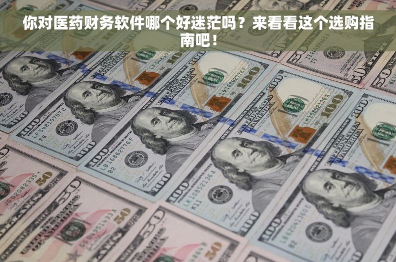 你对医药财务软件哪个好迷茫吗？来看看这个选购指南吧！