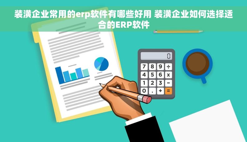 装潢企业常用的erp软件有哪些好用 装潢企业如何选择适合的ERP软件