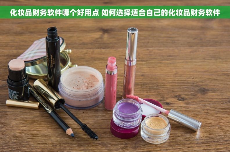 化妆品财务软件哪个好用点 如何选择适合自己的化妆品财务软件