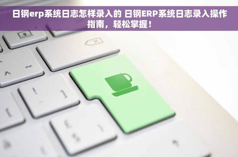 日钢erp系统日志怎样录入的 日钢ERP系统日志录入操作指南，轻松掌握！